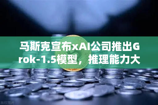 马斯克宣布xAI公司推出Grok-1.5模型,推理能力大幅提升,AI竞争再升级-第1张图片-欧易交易所 马斯克宣布xAI公司推出Grok-1.5模型,推理能力大幅提升,AI竞争再升级-第1张图片-欧易交易所