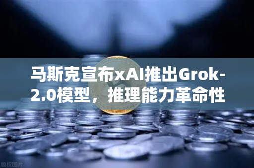 马斯克宣布xAI推出Grok-2.0模型，推理能力革命性提升，AI格局迎来新变局