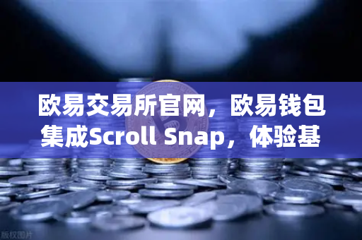 欧易交易所官网，欧易钱包集成Scroll Snap，体验基于zkEVM的Layer2扩容新时代