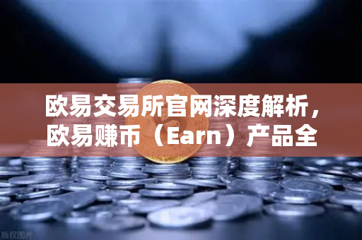 欧易交易所官网深度解析，欧易赚币（Earn）产品全解—活期、定期与结构化理财的收益对比