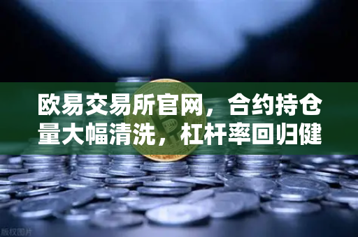 欧易交易所官网，合约持仓量大幅清洗，杠杆率回归健康水平