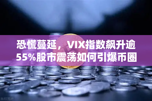 恐慌蔓延，VIX指数飙升逾55%股市震荡如何引爆币圈危机