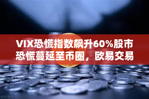 VIX恐慌指数飙升60%股市恐慌蔓延至币圈，欧易交易所给出紧急应对指南