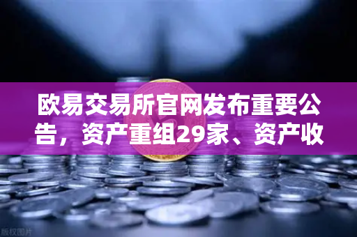 欧易交易所官网发布重要公告，资产重组29家、资产收购3家、股份质押6家，市场生态迎来结构性调整