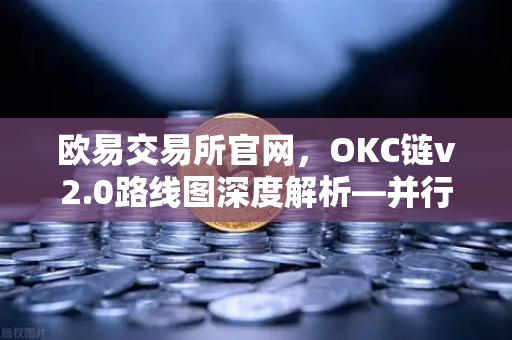 欧易交易所官网，OKC链v2.0路线图深度解析—并行执行如何重塑网络吞吐量-第1张图片-欧易交易所