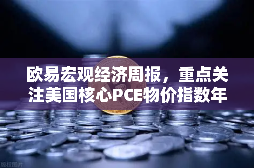 欧易宏观经济周报，重点关注美国核心PCE物价指数年率 市场风向标与投资策略深度解析