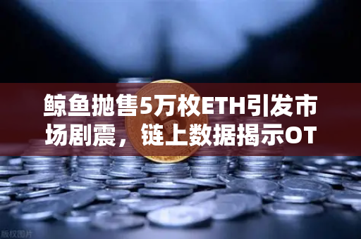 鲸鱼抛售5万枚ETH引发市场剧震，链上数据揭示OTC场外交易暗流