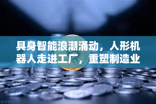 具身智能浪潮涌动，人形机器人走进工厂，重塑制造业未来