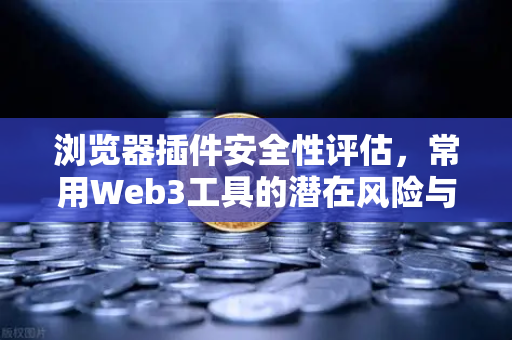浏览器插件安全性评估，常用Web3工具的潜在风险与防护策略