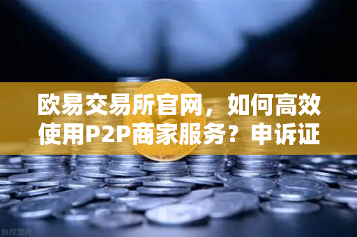 欧易交易所官网,如何高效使用P2P商家服务?申诉证据提交全攻略-第1张图片-欧易交易所 欧易交易所官网,如何高效使用P2P商家服务?申诉证据提交全攻略-第1张图片-欧易交易所
