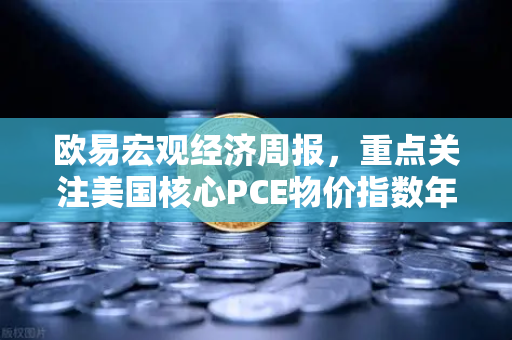 欧易宏观经济周报,重点关注美国核心PCE物价指数年率,市场风向标如何影响数字资产?-第1张图片-欧易交易所 欧易宏观经济周报,重点关注美国核心PCE物价指数年率,市场风向标如何影响数字资产?-第1张图片-欧易交易所
