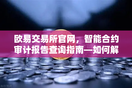 欧易交易所官网，智能合约审计报告查询指南—如何解读PeckShield审计报告中的风险等级？