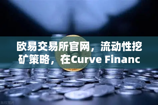 欧易交易所官网，流动性挖矿策略，在Curve Finance中优化CRV锁定周期