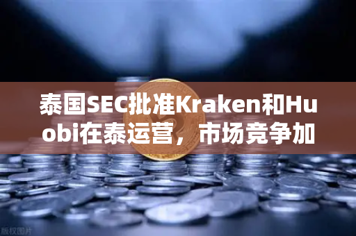 泰国SEC批准Kraken和Huobi在泰运营，市场竞争加剧，欧易交易所如何应对新格局？