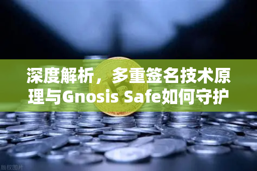 深度解析，多重签名技术原理与Gnosis Safe如何守护DAO资金安全