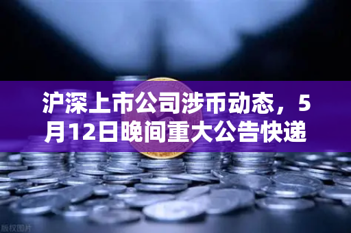 沪深上市公司涉币动态，5月12日晚间重大公告快递与欧易市场影响解读