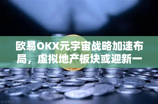 欧易OKX元宇宙战略加速布局，虚拟地产板块或迎新一轮爆发契机