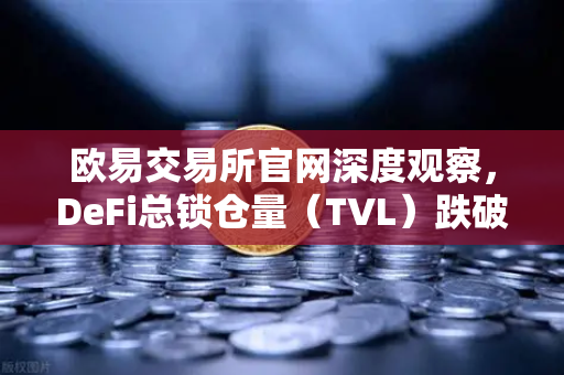 欧易交易所官网深度观察，DeFi总锁仓量（TVL）跌破800亿美元，夏季热潮褪去背后的市场逻辑