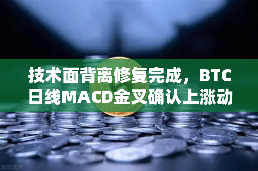 技术面背离修复完成，BTC日线MACD金叉确认上涨动能—欧易交易所官网深度解析
