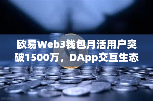 欧易Web3钱包月活用户突破1500万，DApp交互生态迎来爆发式增长