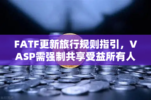 FATF更新旅行规则指引，VASP需强制共享受益所有人信息，欧易交易所合规新挑战