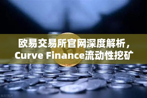 欧易交易所官网深度解析，Curve Finance流动性挖矿策略与CRV锁定周期优化指南