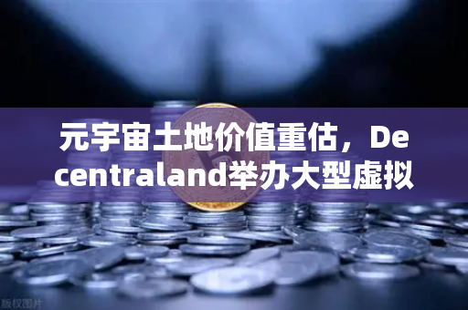 元宇宙土地价值重估，Decentraland举办大型虚拟音乐节，虚拟地产迎来新风口