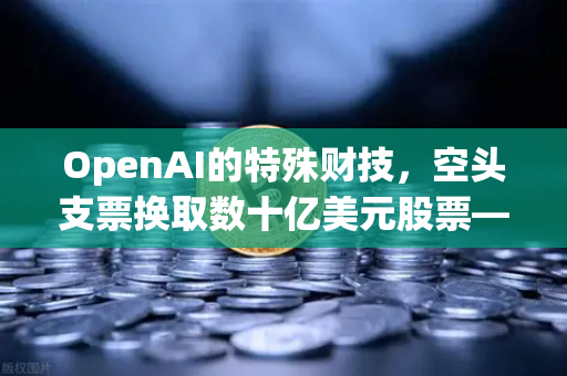 OpenAI的特殊财技，空头支票换取数十亿美元股票—科技巨头融资新模式深度解析