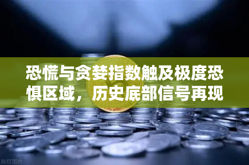 恐慌与贪婪指数触及极度恐惧区域，历史底部信号再现？深度解读市场情绪与投资机会