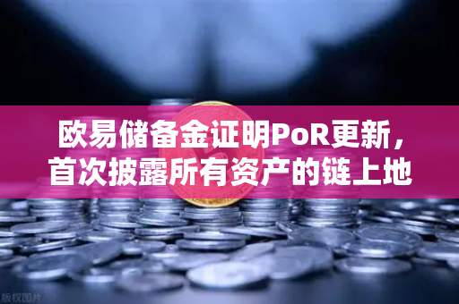 欧易储备金证明PoR更新，首次披露所有资产的链上地址，透明化再升级