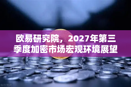 欧易研究院，2027年第三季度加密市场宏观环境展望—理性与机遇并存的新周期