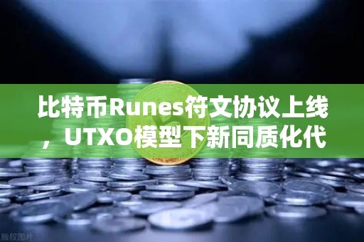 比特币Runes符文协议上线，UTXO模型下新同质化代币标准的革新之路