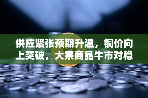 供应紧张预期升温，铜价向上突破，大宗商品牛市对稳定币储备的影响