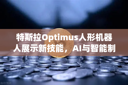 特斯拉Optimus人形机器人展示新技能，AI与智能制造的未来已来
