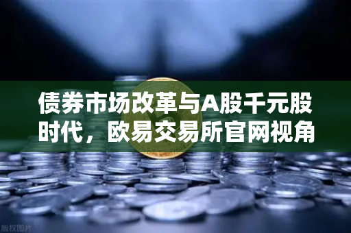 债券市场改革与A股千元股时代，欧易交易所官网视角下的资本新格局