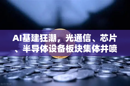 AI基建狂潮，光通信、芯片、半导体设备板块集体井喷，欧易交易所官网深度解析产业新机遇-第1张图片-欧易交易所