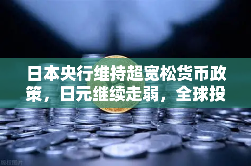 日本央行维持超宽松货币政策，日元继续走弱，全球投资者如何应对？