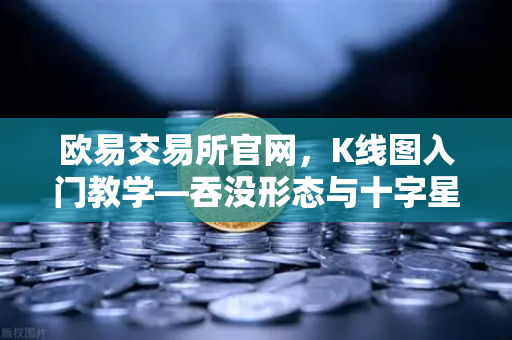 欧易交易所官网，K线图入门教学—吞没形态与十字星的实战意义-第1张图片-欧易交易所