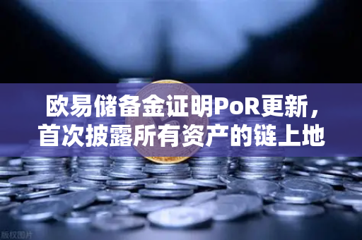 欧易储备金证明PoR更新，首次披露所有资产的链上地址，透明化进程再升级
