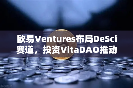欧易Ventures布局DeSci赛道，投资VitaDAO推动去中心化科研革命