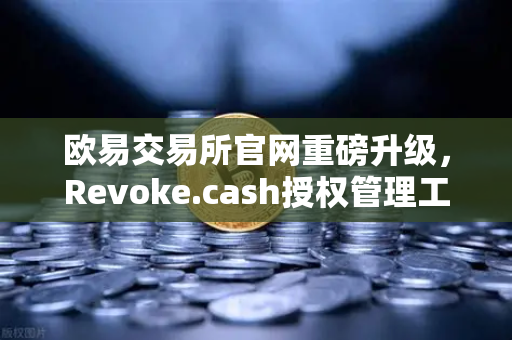 欧易交易所官网重磅升级，Revoke.cash授权管理工具正式集成进Web3钱包