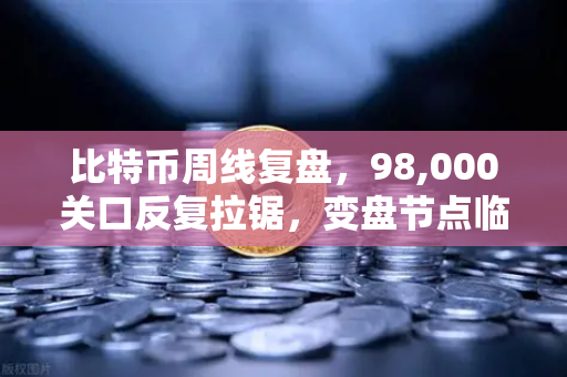 比特币周线复盘，98,000关口反复拉锯，变盘节点临近-第1张图片-欧易交易所
