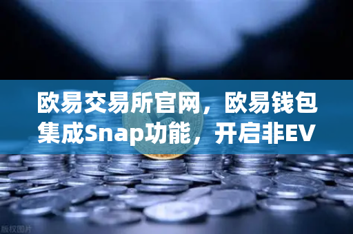 欧易交易所官网，欧易钱包集成Snap功能，开启非EVM链资产管理新纪元