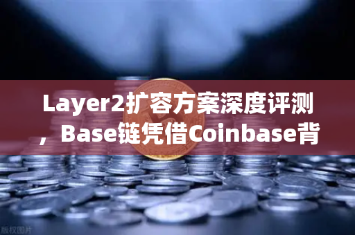 Layer2扩容方案深度评测，Base链凭借Coinbase背景快速崛起，欧易交易平台生态布局引关注