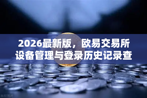 2026最新版，欧易交易所设备管理与登录历史记录查询