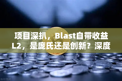 项目深扒，Blast自带收益L2，是庞氏还是创新？深度解析与投资指南