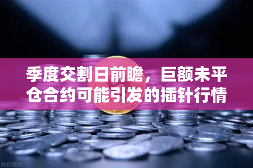 季度交割日前瞻，巨额未平仓合约可能引发的插针行情与欧易交易所应对策略