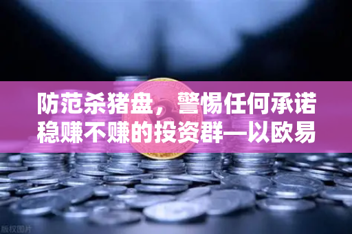 防范杀猪盘,警惕任何承诺稳赚不赚的投资群—以欧易交易所官网安全使用为例-第1张图片-欧易交易所 防范杀猪盘,警惕任何承诺稳赚不赚的投资群—以欧易交易所官网安全使用为例-第1张图片-欧易交易所