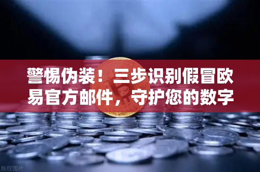 警惕伪装！三步识别假冒欧易官方邮件，守护您的数字资产安全