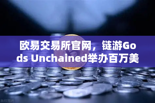欧易交易所官网，链游Gods Unchained举办百万美元锦标赛，引爆链游新热潮